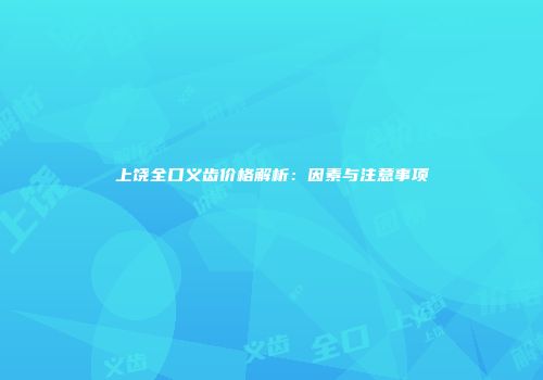 上饶全口义齿价格解析：因素与注意事项