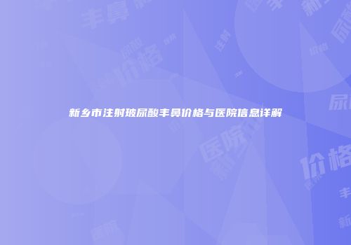 新乡市注射玻尿酸丰鼻价格与医院信息详解