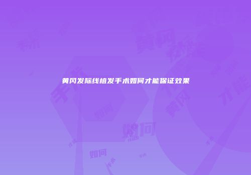 黄冈发际线植发手术如何才能保证效果