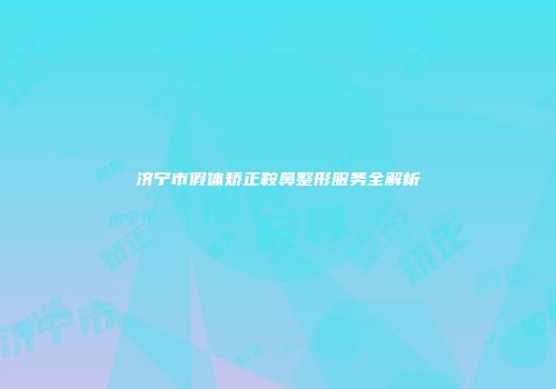 济宁市假体矫正鞍鼻整形服务全解析