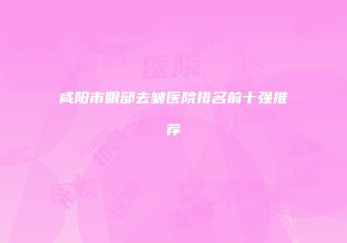 咸阳市眼部去皱医院排名前十强推荐