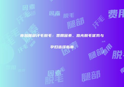 南昌腿部汗毛脱毛：费用因素、激光脱毛优势与孕妇选择指南