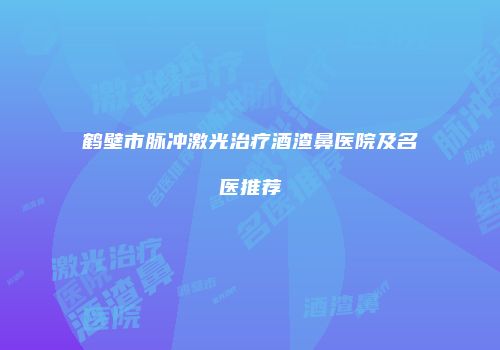 鹤壁市脉冲激光治疗酒渣鼻医院及名医推荐