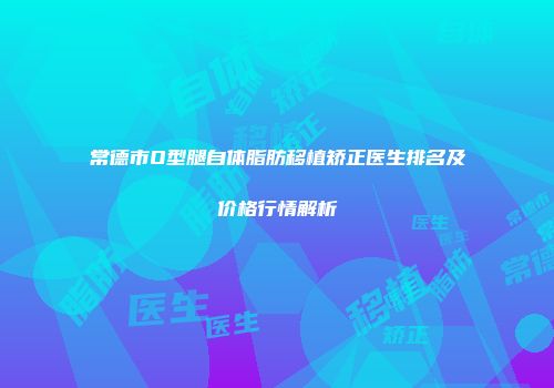 常德市O型腿自体脂肪移植矫正医生排名及价格行情解析