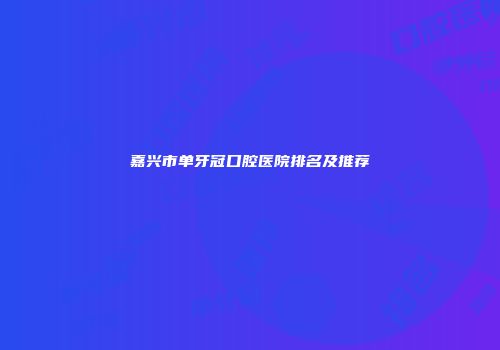 嘉兴市单牙冠口腔医院排名及推荐