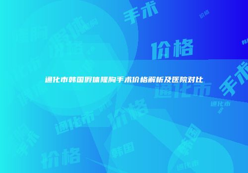 通化市韩国假体隆胸手术价格解析及医院对比