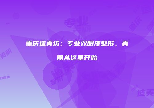 重庆造美坊：专业双眼皮整形，美丽从这里开始