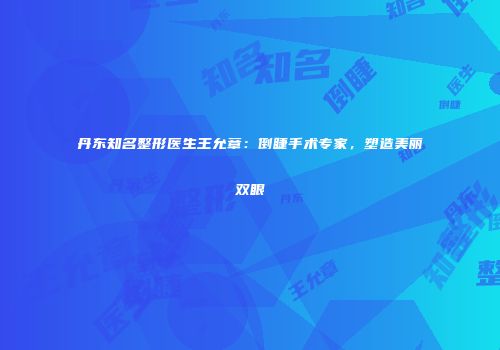 丹东知名整形医生王允章：倒睫手术专家，塑造美丽双眼