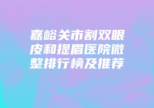 嘉峪关市割双眼皮和提眉医院微整排行榜及推荐