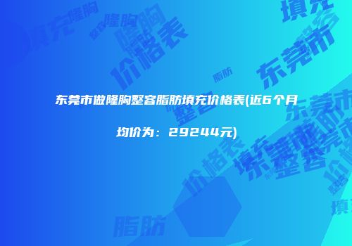 东莞市做隆胸整容脂肪填充价格表(近6个月均价为：29244元)