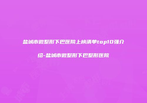 盐城市微整形下巴医院上榜清单top10强介绍-盐城市微整形下巴整形医院