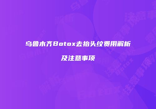 乌鲁木齐Botox去抬头纹费用解析及注意事项