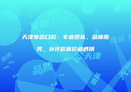 天津爱齿口腔：专业团队，品质服务，补牙嵌体价格透明