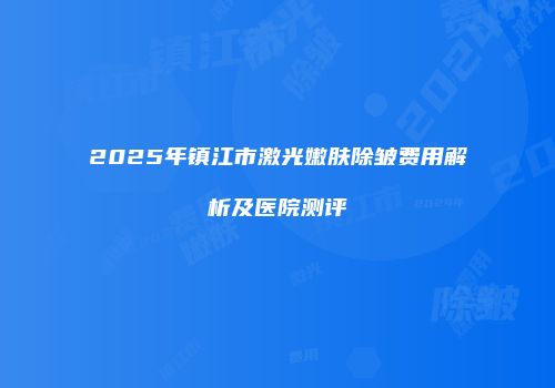 2025年镇江市激光嫩肤除皱费用解析及医院测评