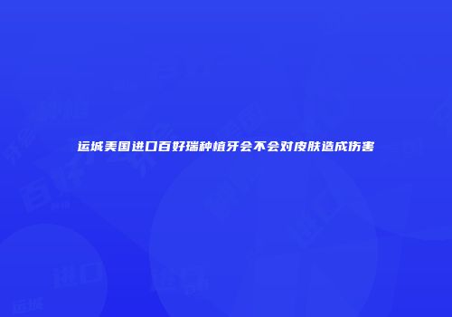 运城美国进口百好瑞种植牙会不会对皮肤造成伤害