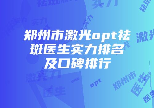郑州市激光opt祛斑医生实力排名及口碑排行