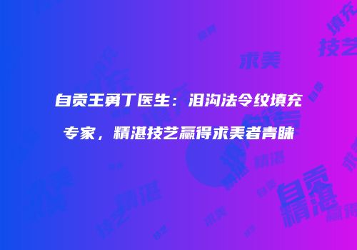 自贡王勇丁医生：泪沟法令纹填充专家，精湛技艺赢得求美者青睐