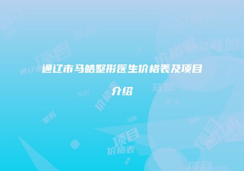 通辽市马皓整形医生价格表及项目介绍