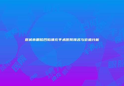 宣城市眼脸凹陷填充手术医院排名与价格分析