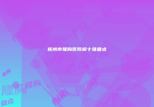 抚州市隆胸医院前十强盘点