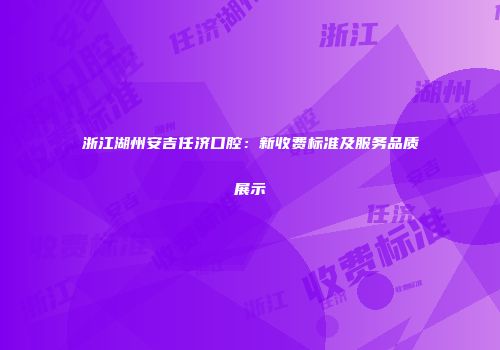 浙江湖州安吉任济口腔：新收费标准及服务品质展示