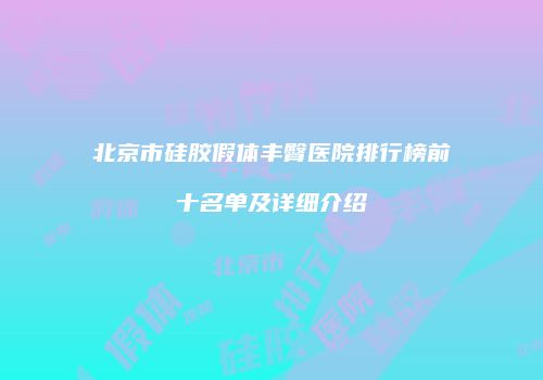 北京市硅胶假体丰臀医院排行榜前十名单及详细介绍