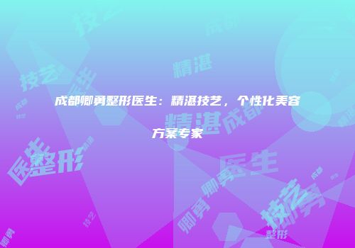 成都卿勇整形医生：精湛技艺，个性化美容方案专家