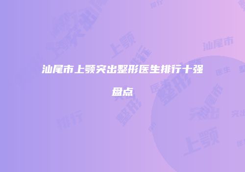 汕尾市上颚突出整形医生排行十强盘点