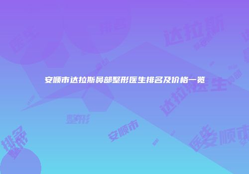 安顺市达拉斯鼻部整形医生排名及价格一览