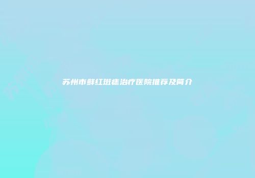 苏州市鲜红斑痣治疗医院推荐及简介