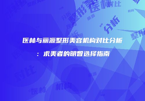 医林与丽源整形美容机构对比分析：求美者的明智选择指南