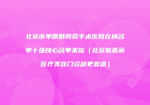 北京市单侧唇腭裂手术医院在榜名单十强良心名单来啦（北京斯嘉丽医疗美容门诊部更靠谱）