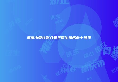 重庆市骨性嘴凸矫正医生排名前十推荐