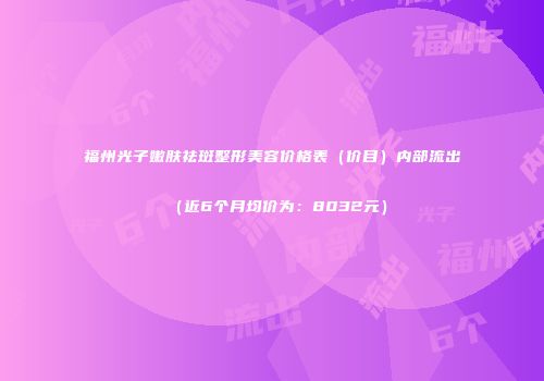福州光子嫩肤祛斑整形美容价格表（价目）内部流出（近6个月均价为：8032元）