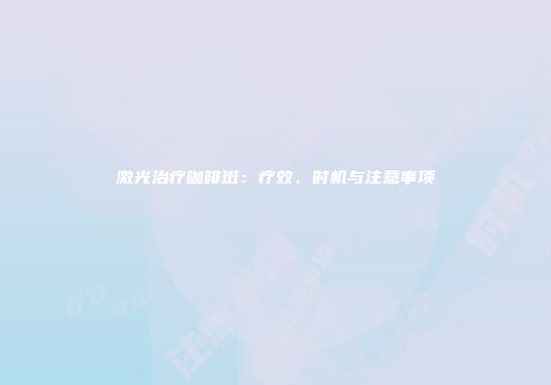激光治疗咖啡斑：疗效、时机与注意事项