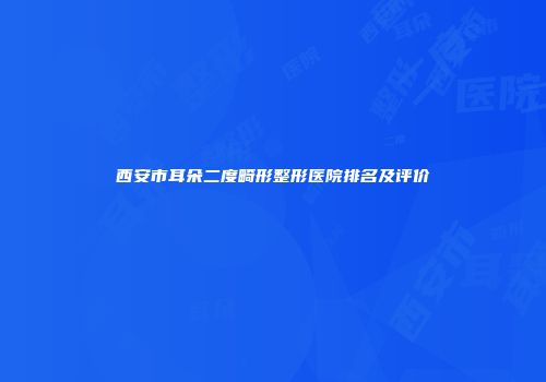 西安市耳朵二度畸形整形医院排名及评价