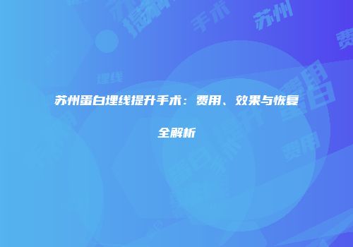 苏州蛋白埋线提升手术：费用、效果与恢复全解析