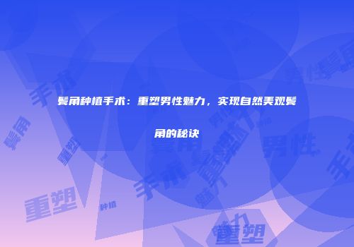 鬓角种植手术：重塑男性魅力，实现自然美观鬓角的秘诀