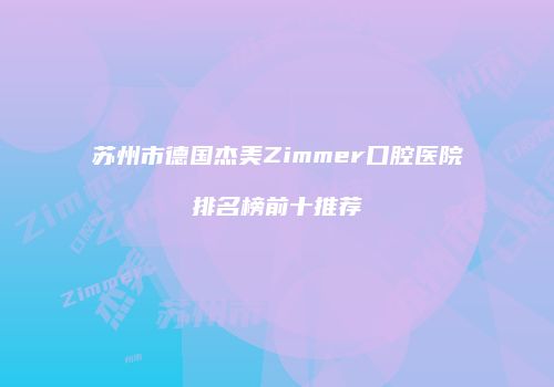 苏州市德国杰美Zimmer口腔医院排名榜前十推荐