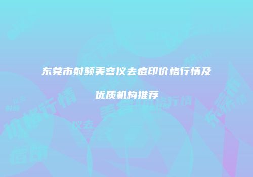 东莞市射频美容仪去痘印价格行情及优质机构推荐