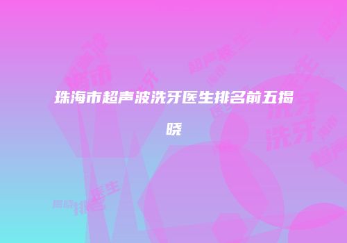 珠海市超声波洗牙医生排名前五揭晓