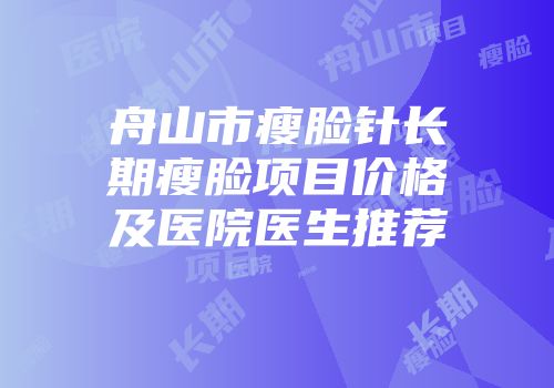 舟山市瘦脸针长期瘦脸项目价格及医院医生推荐