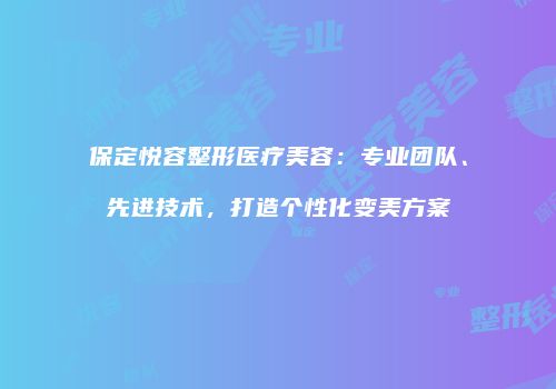 保定悦容整形医疗美容：专业团队、先进技术，打造个性化变美方案