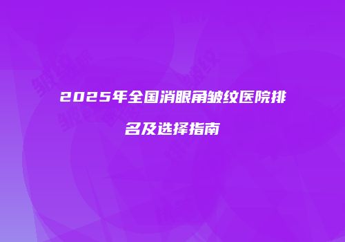 2025年全国消眼角皱纹医院排名及选择指南