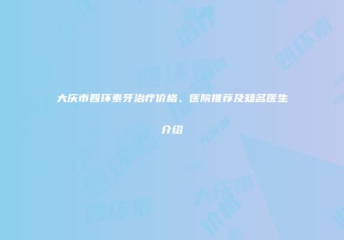 大庆市四环素牙治疗价格、医院推荐及知名医生介绍