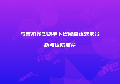 乌鲁木齐膨体丰下巴修复术效果分析与医院推荐