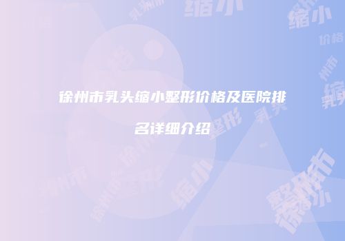 徐州市乳头缩小整形价格及医院排名详细介绍