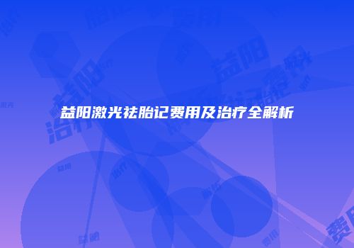 益阳激光祛胎记费用及治疗全解析