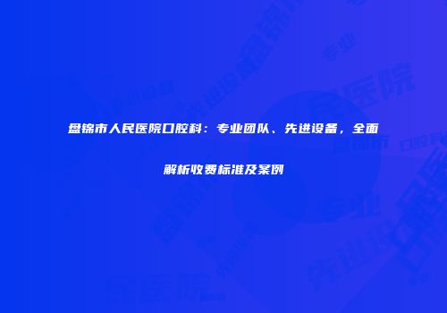 盘锦市人民医院口腔科：专业团队、先进设备，全面解析收费标准及案例