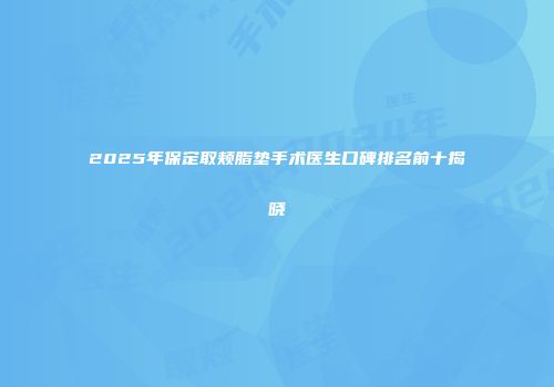 2025年保定取颊脂垫手术医生口碑排名前十揭晓